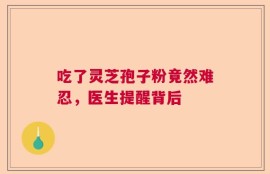 吃了灵芝孢子粉竟然难忍，医生提醒背后