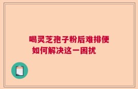 喝灵芝孢子粉后难排便 如何解决这一困扰