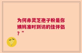 为何赤灵芝孢子粉是你姨妈准时到访的佳伴侣？”