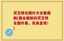 灵芝排名图片大全集最新(最全最新的灵芝排名图片集，完美呈现！)