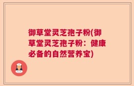 御草堂灵芝孢子粉(御草堂灵芝孢子粉：健康必备的自然营养宝)