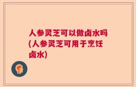 人参灵芝可以做卤水吗(人参灵芝可用于烹饪卤水)