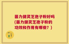 菌力健灵芝孢子粉好吗(菌力健灵芝孢子粉的功效和作用有哪些？)