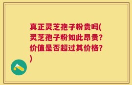 真正灵芝孢子粉贵吗(灵芝孢子粉如此昂贵？价值是否超过其价格？)