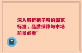 深入解析孢子粉的国家标准，品质保障与市场前景必看”