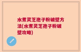 水煮灵芝孢子粉破壁方法(水煮灵芝孢子粉破壁攻略)
