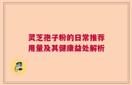 灵芝孢子粉的日常推荐用量及其健康益处解析