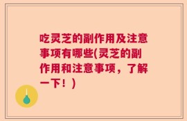 吃灵芝的副作用及注意事项有哪些(灵芝的副作用和注意事项，了解一下！)