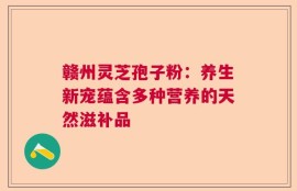 赣州灵芝孢子粉：养生新宠蕴含多种营养的天然滋补品