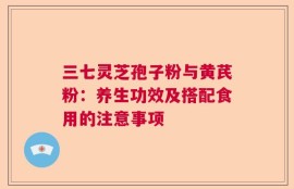 三七灵芝孢子粉与黄芪粉：养生功效及搭配食用的注意事项