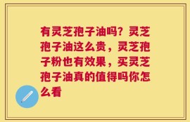 有灵芝孢子油吗？灵芝孢子油这么贵，灵芝孢子粉也有效果，买灵芝孢子油真的值得吗你怎么看