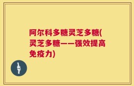 阿尔科多糖灵芝多糖(灵芝多糖——强效提高免疫力)