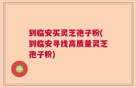 到临安买灵芝孢子粉(到临安寻找高质量灵芝孢子粉)