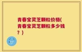 青春宝灵芝颗粒价格(青春宝灵芝颗粒多少钱？)