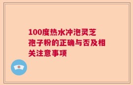 100度热水冲泡灵芝孢子粉的正确与否及相关注意事项