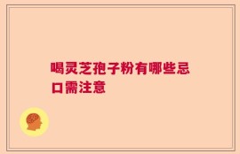 喝灵芝孢子粉有哪些忌口需注意