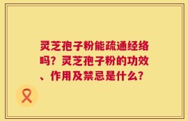 灵芝孢子粉能疏通经络吗？灵芝孢子粉的功效、作用及禁忌是什么？