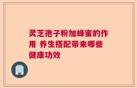 灵芝孢子粉加蜂蜜的作用 养生搭配带来哪些健康功效