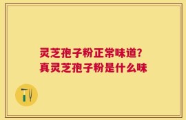 灵芝孢子粉正常味道？真灵芝孢子粉是什么味