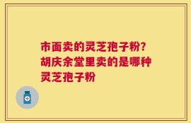 市面卖的灵芝孢子粉？胡庆余堂里卖的是哪种灵芝孢子粉