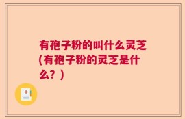 有孢子粉的叫什么灵芝(有孢子粉的灵芝是什么？)