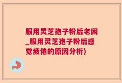 服用灵芝孢子粉后老困_服用灵芝孢子粉后感觉疲倦的原因分析)