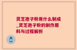 灵芝孢子粉用什么制成_灵芝孢子粉的制作原料与过程解析