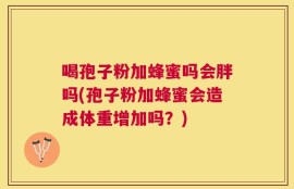 喝孢子粉加蜂蜜吗会胖吗(孢子粉加蜂蜜会造成体重增加吗？)