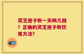 灵芝孢子粉一天喝几回？正确的灵芝孢子粉饮用方法？