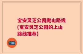 宝安灵芝公园爬山路线(宝安灵芝公园的上山路线推荐)