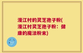 漫江村的灵芝孢子粉(漫江村灵芝孢子粉：健康的魔法粉末)