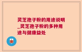 灵芝孢子粉的用途说明_灵芝孢子粉的多种用途与健康益处