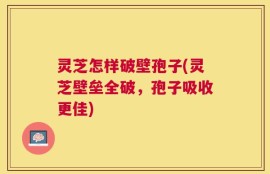 灵芝怎样破壁孢子(灵芝壁垒全破，孢子吸收更佳)