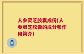 人参灵芝胶囊成份(人参灵芝胶囊的成分和作用简介)