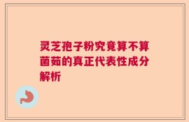 灵芝孢子粉究竟算不算菌茹的真正代表性成分解析