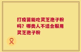 打疫苗能吃灵芝孢子粉吗？哪类人不适合服用灵芝孢子粉