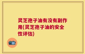 灵芝孢子油有没有副作用(灵芝孢子油的安全性评估)