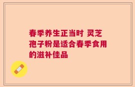 春季养生正当时 灵芝孢子粉是适合春季食用的滋补佳品