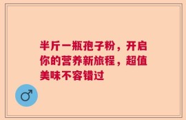 半斤一瓶孢子粉，开启你的营养新旅程，超值美味不容错过