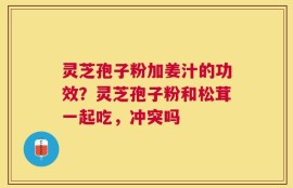 灵芝孢子粉加姜汁的功效？灵芝孢子粉和松茸一起吃，冲突吗