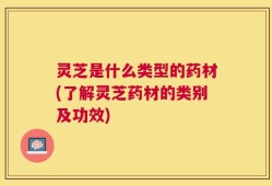 灵芝是什么类型的药材(了解灵芝药材的类别及功效)