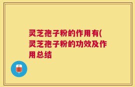 灵芝孢子粉的作用有(灵芝孢子粉的功效及作用总结