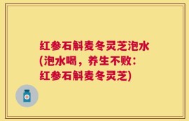 红参石斛麦冬灵芝泡水(泡水喝，养生不败：红参石斛麦冬灵芝)