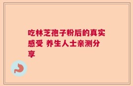 吃林芝孢子粉后的真实感受 养生人士亲测分享