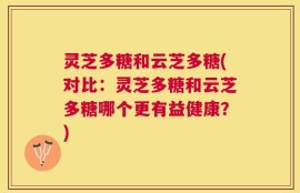 灵芝多糖和云芝多糖(对比：灵芝多糖和云芝多糖哪个更有益健康？)