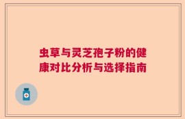 虫草与灵芝孢子粉的健康对比分析与选择指南