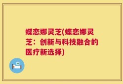 蝶恋娜灵芝(蝶恋娜灵芝：创新与科技融合的医疗新选择)