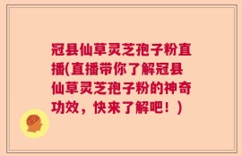 冠县仙草灵芝孢子粉直播(直播带你了解冠县仙草灵芝孢子粉的神奇功效，快来了解吧！)