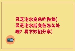 灵芝泡水变色咋恢复(灵芝泡水后变色怎么处理？易学妙招分享)