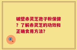 破壁赤灵芝孢子粉保健？了解赤灵芝的功效和正确食用方法？